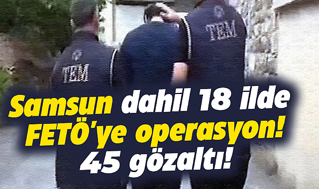 Samsun dahil 18 ilde FETÖ'ye operasyon: 45 gözaltı