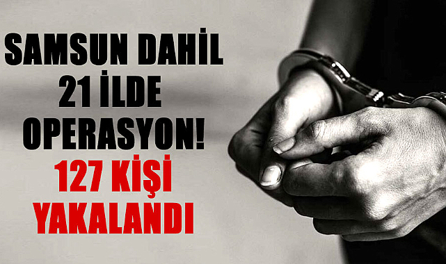 Samsun dahil 21 ilde operasyon! 127 kişi yakalandı