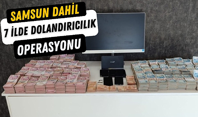 Samsun dahil 7 ilde dolandırıcılık operasyonu