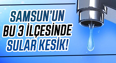 Samsun’un bu 3 ilçesinde sular kesik!