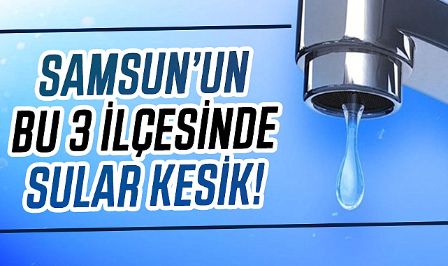 Samsun’un bu 3 ilçesinde sular kesik!