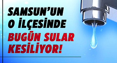 Samsun'un o ilçesinde bugün sular kesiliyor! 