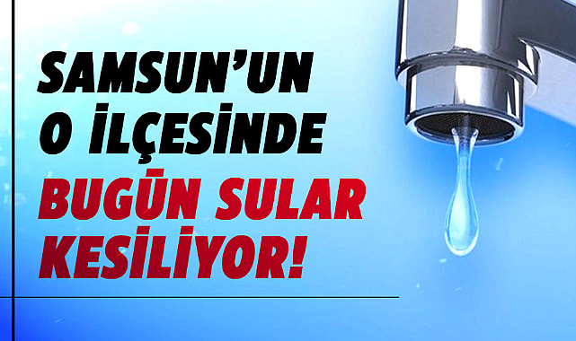 Samsun'un o ilçesinde bugün sular kesiliyor! 
