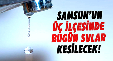 Samsun’un üç ilçesinde bugün sular kesilecek!