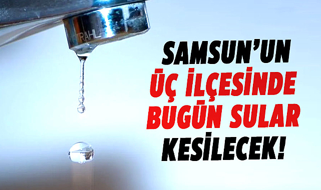 Samsun’un üç ilçesinde bugün sular kesilecek!