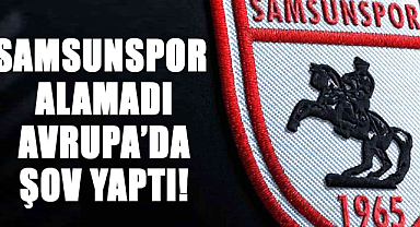 Samsunspor alamadı Avrupa’da şov yaptı!