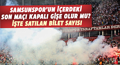 Samsunspor’un içerdeki son maçı kapalı gişe olur mu? İşte satılan bilet sayısı