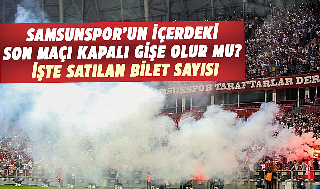 Samsunspor’un içerdeki son maçı kapalı gişe olur mu? İşte satılan bilet sayısı