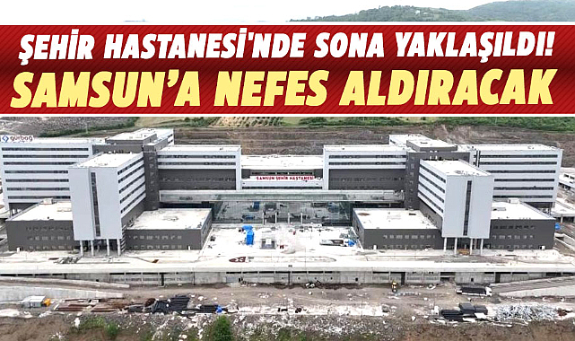 Samsun Şehir Hastanesi ne zaman hizmete girecek? Hastane inşaatının yüzde 95'i bitti
