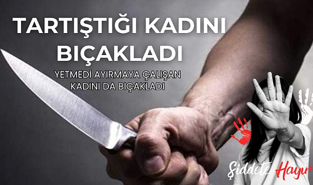 Tartıştığı kadını bıçakladı yardım edeni kadını da bıçakladı