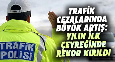 Trafik cezalarında büyük artış: Yılın ilk çeyreğinde rekor kırıldı
