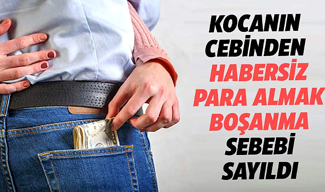 Yargıtay, kocanın cebinden habersiz para almayı boşanma sebebi saydı