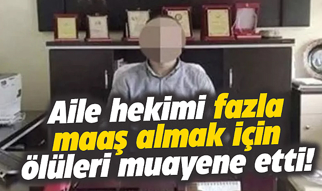 Aile hekimi fazla maaş almak için ölüleri muayene etti!