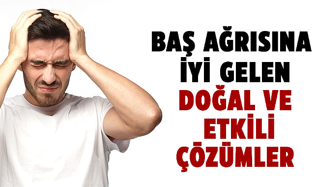 Baş ağrısına iyi gelen doğal ve etkili çözümler