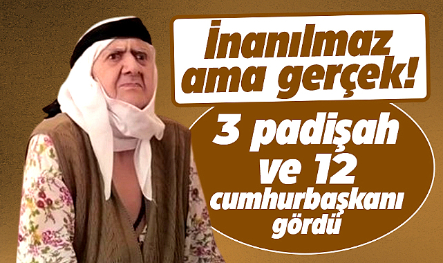 İnanılmaz ama gerçek! 3 padişah, 12 cumhurbaşkanı gördü!