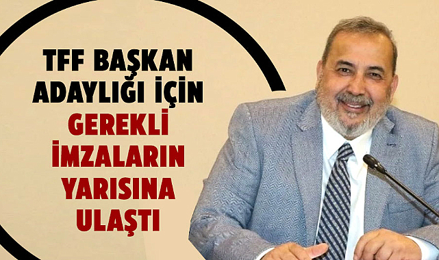 İsmail Uyanık, TFF başkan adaylığı için gerekli imzaların yarısına ulaştı