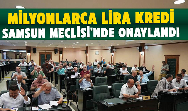 Milyonlarca lira kredi Samsun Meclisi'nde onaylandı
