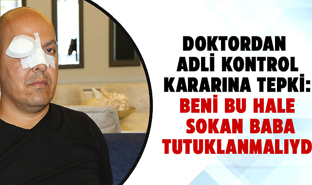 Saldırıya uğrayan doktordan adli kontrol kararına tepki: Beni bu hale sokan baba tutuklanmalıydı
