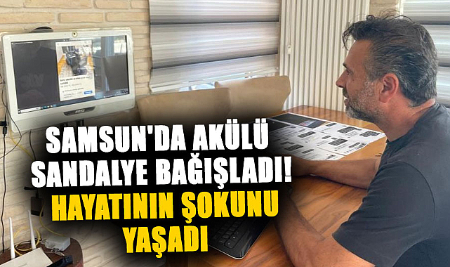 Samsun'da akülü sandalye bağışladı! Hayatının şokunu yaşadı