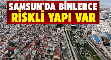Samsun'da binlerce riskli yapı var
