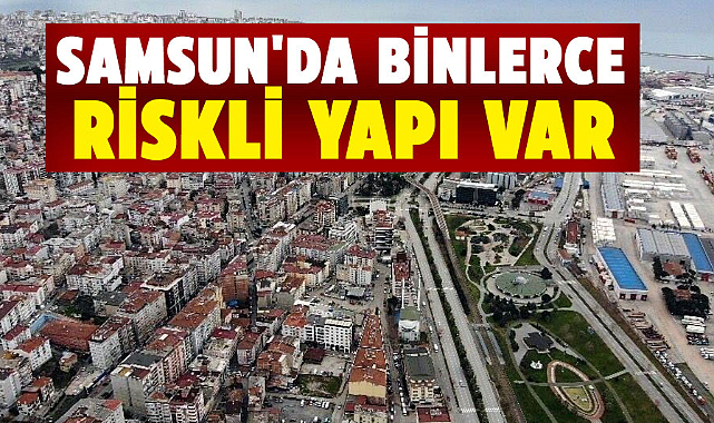 Samsun'da binlerce riskli yapı var