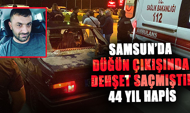 Samsun’da düğün çıkışında dehşet saçmıştı! 44 yıl 7 ay hapis cezası