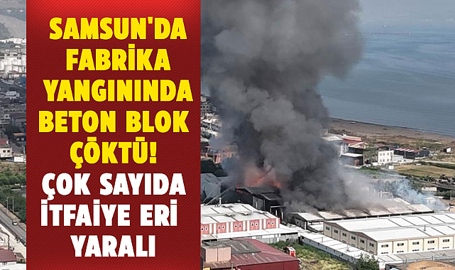 Samsun'da fabrika yangınında beton blok çöktü! Çok sayıda itfaiye eri yaralı