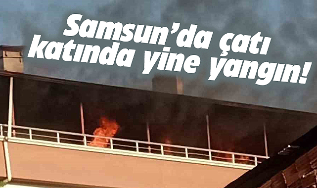 Samsun'da Gebi caddesinde çatı katında korkutan yangın