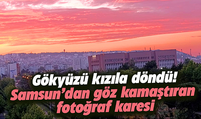 Samsun'da göz kamaştıran görüntü! Gökyüzü kızıla döndü