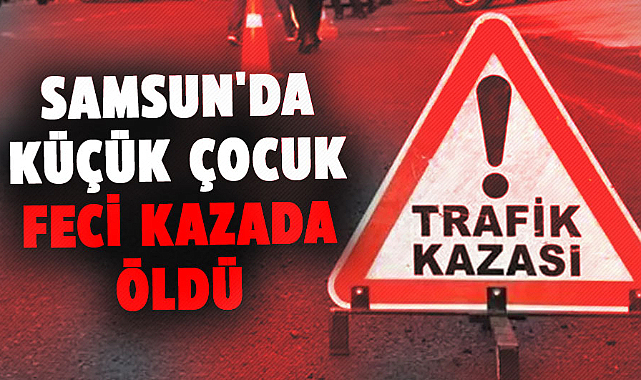 Samsun'da küçük çocuk feci kazada öldü