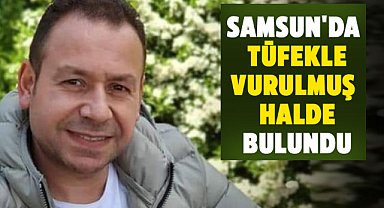 Samsun'da tüfekle vurulmuş halde bulundu