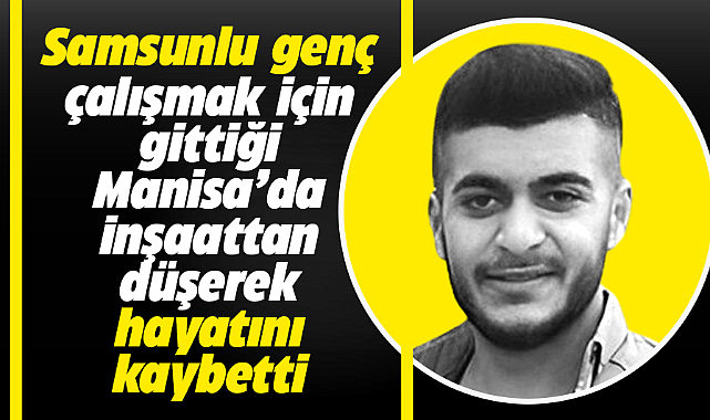 Samsun'lu Yasin Torun Manisa'da çalıştığı inşaattan düşerek hayatını kaybetti