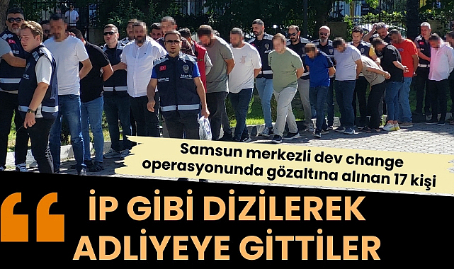 Samsun merkezli dev change operasyonunda 17 kişi adliyeye sevk edildi