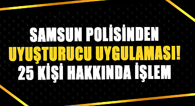 Samsun polisinden uyuşturucu uygulaması! 25 kişi hakkında işlem