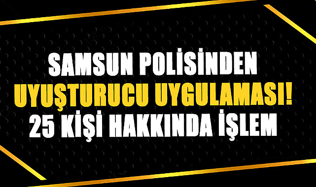 Samsun polisinden uyuşturucu uygulaması! 25 kişi hakkında işlem