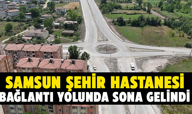 Samsun Şehir Hastanesi bağlantı yolunda sona gelindi