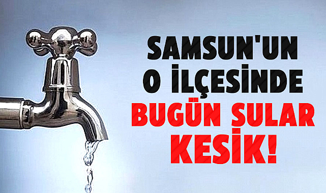 Samsun'un o ilçesinde bugün sular kesik!