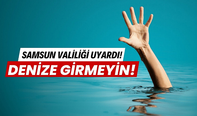 Samsun Valiliği uyardı denize girmeyin!