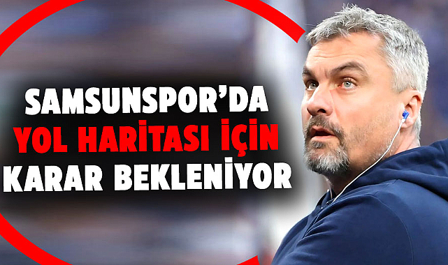 Samsunspor’da yol haritası için karar bekleniyor