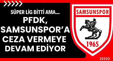 Süper Lig bitti ama PFDK Samsunspor'a ceza vermeye devam ediyor