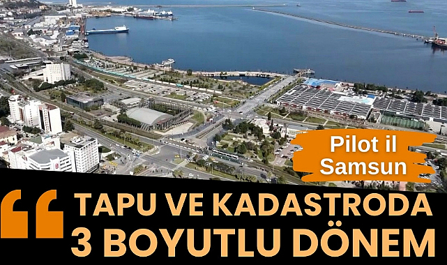 Tapu ve kadastroda 3 boyutlu dönem başlıyor pilot il Samsun