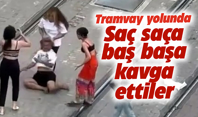 Tramvay yolunda 3 kadın saç saça baş başa kavga etti