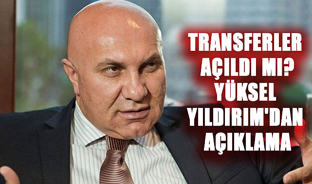 Transferler açıldı mı? Yüksel Yıldırım'dan açıklama