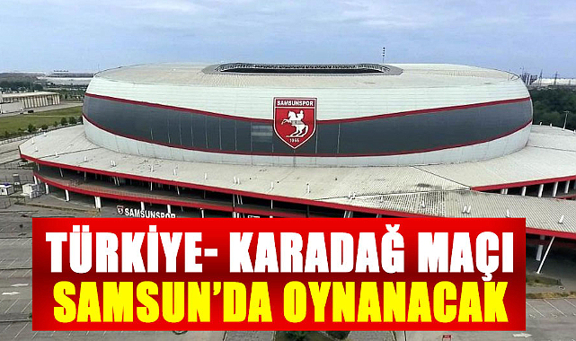 Türkiye - Karadağ maçı Samsun 19 Mayıs Stadyumu'nda oynanacak