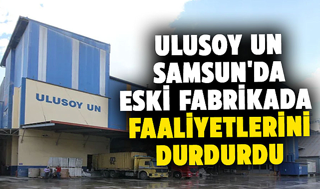 Ulusoy Un Samsun'da eski fabrikada faaliyetlerini durdurdu