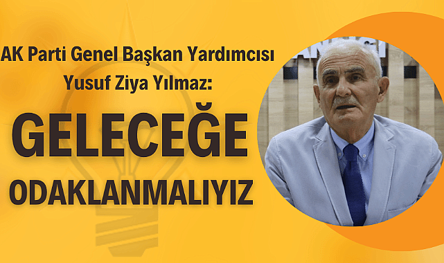 AK Partili Yusuf Ziya Yılmaz: 'Geleceğe odaklanmalıyız'