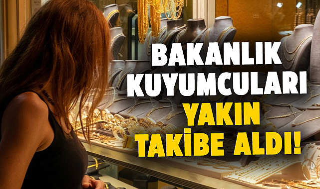 Bakanlık kuyumcuları yakın takibe aldı! Eş zamanlı denetim 