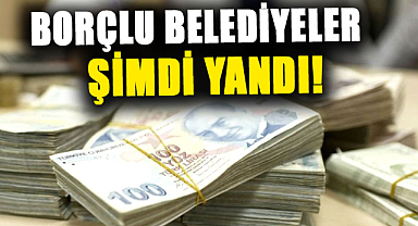 Borçlu belediyeler şimdi yandı!