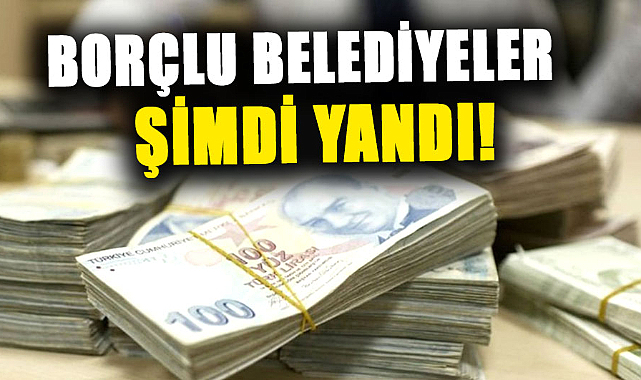 Borçlu belediyeler şimdi yandı!