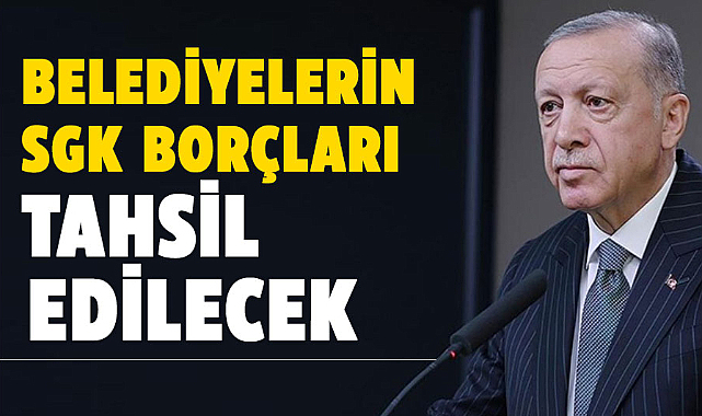 Cumhurbaşkanı Erdoğan: Belediyelerin SGK borçları tahsil edilecek